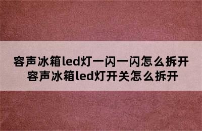 容声冰箱led灯一闪一闪怎么拆开 容声冰箱led灯开关怎么拆开